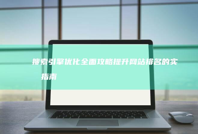 搜索引擎优化全面攻略：提升网站排名的实战指南